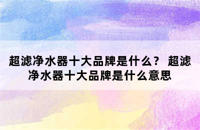 超滤净水器十大品牌是什么？ 超滤净水器十大品牌是什么意思